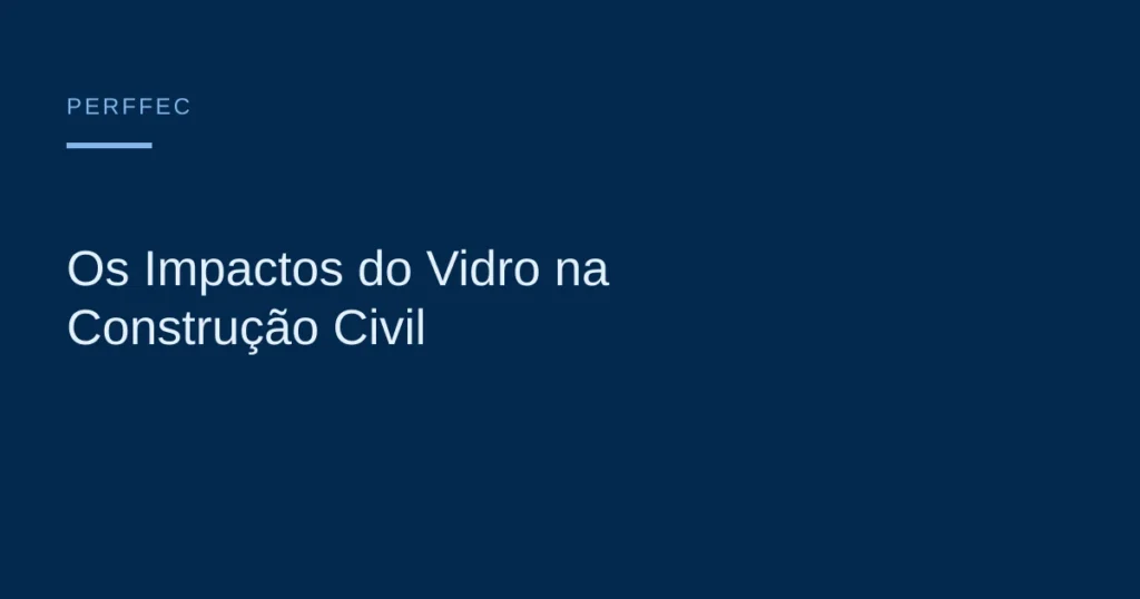 Os Impactos do Vidro na Construção Civil — Perffec Engenharia em Esquadrias e Vidros