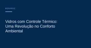 Vidros com Controle Térmico: Uma Revolução no Conforto Ambiental — Perffec Engenharia em Esquadrias e Vidros